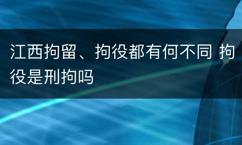 江西拘留、拘役都有何不同 拘役是刑拘吗