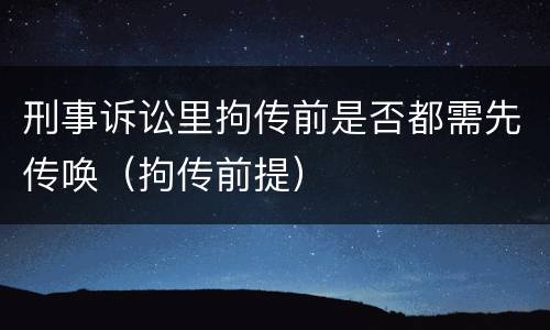 刑事诉讼里拘传前是否都需先传唤（拘传前提）