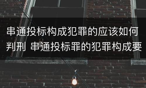 串通投标构成犯罪的应该如何判刑 串通投标罪的犯罪构成要件