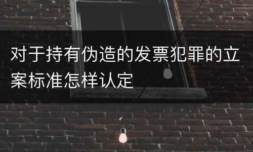 对于持有伪造的发票犯罪的立案标准怎样认定