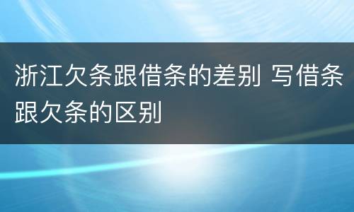 浙江欠条跟借条的差别 写借条跟欠条的区别