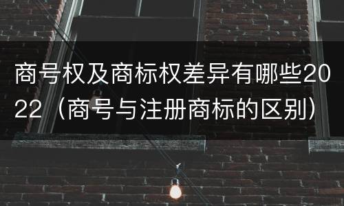 商号权及商标权差异有哪些2022（商号与注册商标的区别）