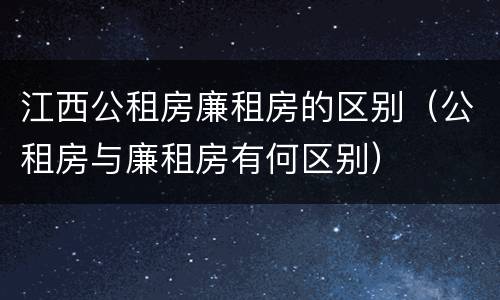 江西公租房廉租房的区别（公租房与廉租房有何区别）