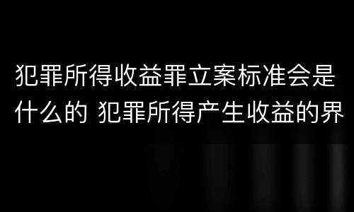 犯罪所得收益罪立案标准会是什么的 犯罪所得产生收益的界定