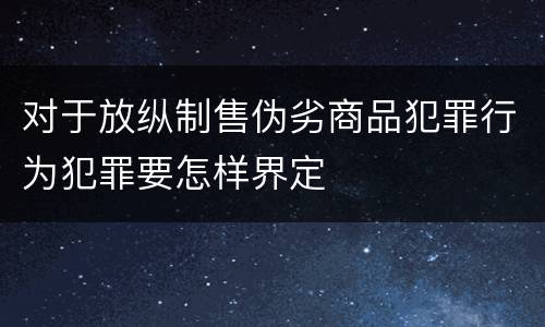 对于放纵制售伪劣商品犯罪行为犯罪要怎样界定