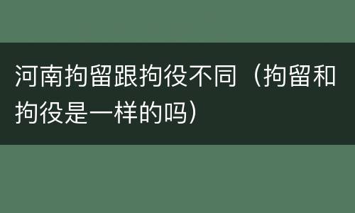 河南拘留跟拘役不同（拘留和拘役是一样的吗）