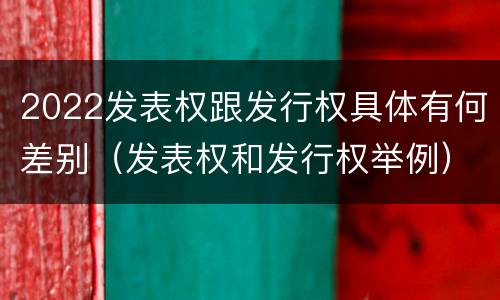 2022发表权跟发行权具体有何差别（发表权和发行权举例）