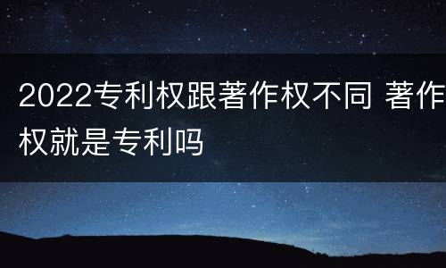2022专利权跟著作权不同 著作权就是专利吗