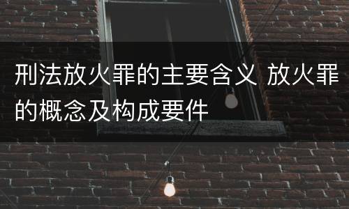 刑法放火罪的主要含义 放火罪的概念及构成要件