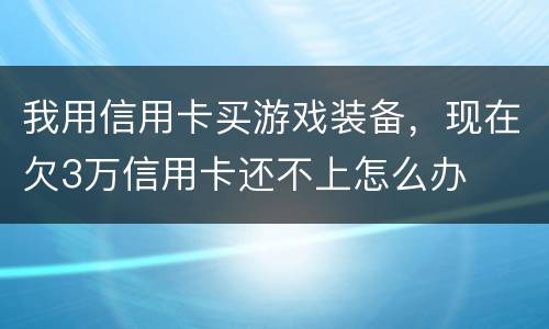 我用信用卡买游戏装备，现在欠3万信用卡还不上怎么办