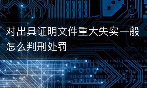 对出具证明文件重大失实一般怎么判刑处罚