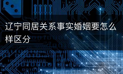 辽宁同居关系事实婚姻要怎么样区分