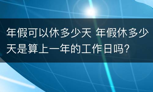 年假可以休多少天 年假休多少天是算上一年的工作日吗?