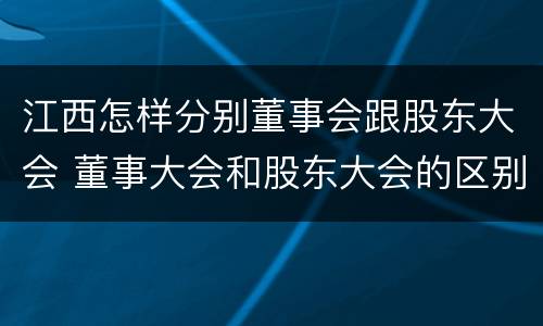 江西怎样分别董事会跟股东大会 董事大会和股东大会的区别