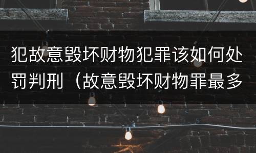 犯故意毁坏财物犯罪该如何处罚判刑（故意毁坏财物罪最多判多少年有期徒刑?）