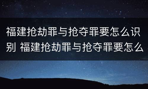 福建抢劫罪与抢夺罪要怎么识别 福建抢劫罪与抢夺罪要怎么识别的