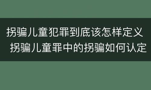 拐骗儿童犯罪到底该怎样定义 拐骗儿童罪中的拐骗如何认定