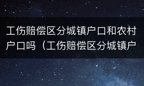 工伤赔偿区分城镇户口和农村户口吗（工伤赔偿区分城镇户口和农村户口吗）