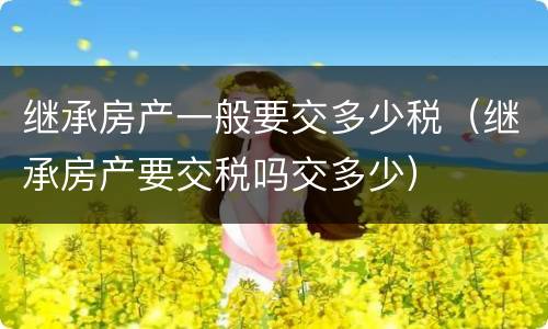 继承房产一般要交多少税（继承房产要交税吗交多少）