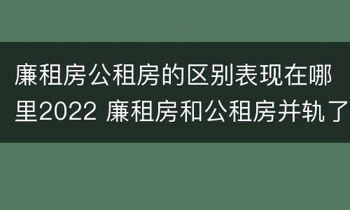 廉租房公租房的区别表现在哪里2022 廉租房和公租房并轨了吗