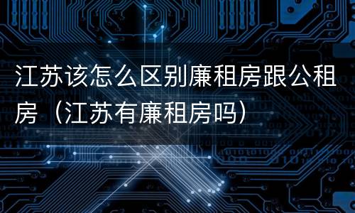江苏该怎么区别廉租房跟公租房（江苏有廉租房吗）