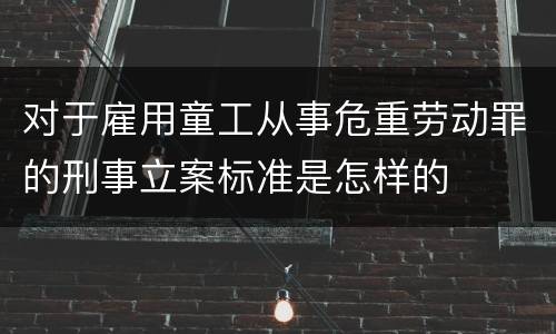 对于雇用童工从事危重劳动罪的刑事立案标准是怎样的