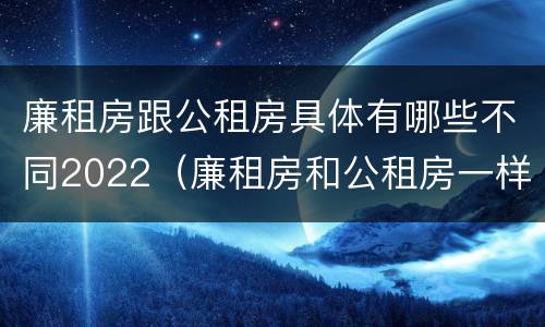 廉租房跟公租房具体有哪些不同2022（廉租房和公租房一样吗?）