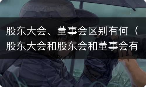 股东大会、董事会区别有何（股东大会和股东会和董事会有什么区别）