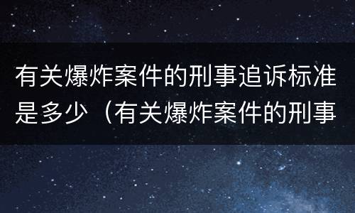 有关爆炸案件的刑事追诉标准是多少（有关爆炸案件的刑事追诉标准是多少年）
