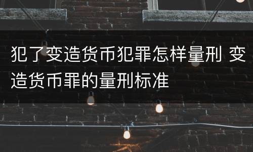 犯了变造货币犯罪怎样量刑 变造货币罪的量刑标准