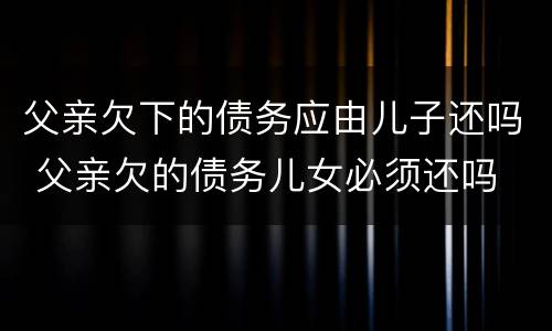 父亲欠下的债务应由儿子还吗 父亲欠的债务儿女必须还吗