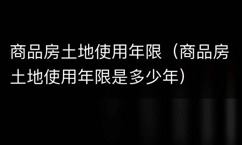 商品房土地使用年限（商品房土地使用年限是多少年）