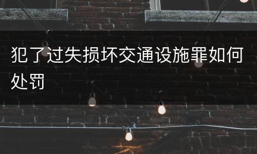 犯了过失损坏交通设施罪如何处罚