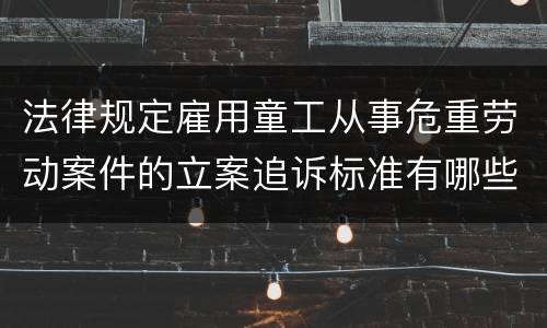 法律规定雇用童工从事危重劳动案件的立案追诉标准有哪些