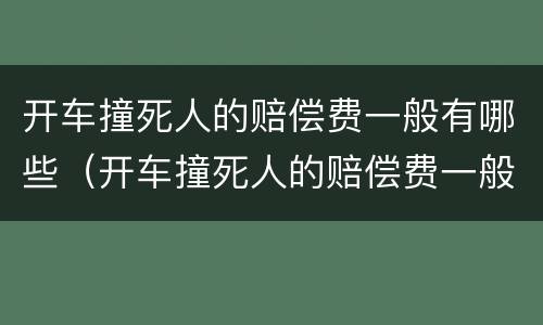 开车撞死人的赔偿费一般有哪些（开车撞死人的赔偿费一般有哪些项目）
