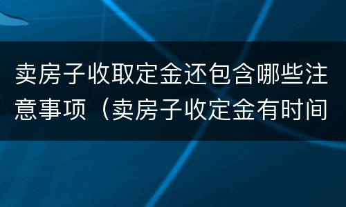 卖房子收取定金还包含哪些注意事项（卖房子收定金有时间限制吗）