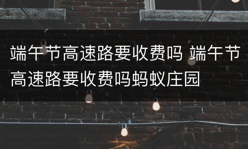 端午节高速路要收费吗 端午节高速路要收费吗蚂蚁庄园
