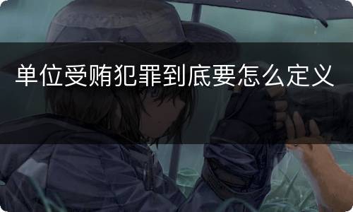 单位受贿犯罪到底要怎么定义