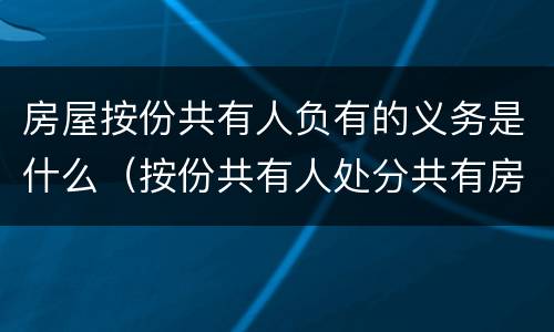 房屋按份共有人负有的义务是什么（按份共有人处分共有房屋时必须按）