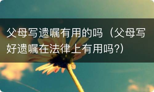 父母写遗嘱有用的吗（父母写好遗嘱在法律上有用吗?）