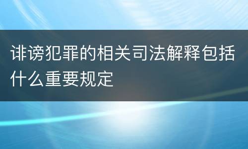 诽谤犯罪的相关司法解释包括什么重要规定