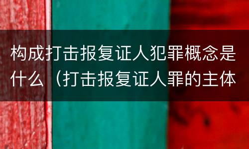 构成打击报复证人犯罪概念是什么（打击报复证人罪的主体）