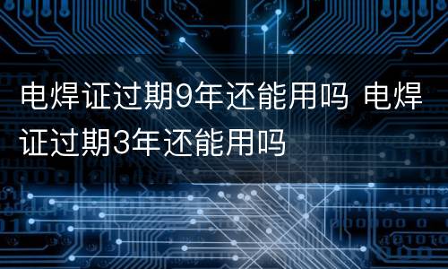 电焊证过期9年还能用吗 电焊证过期3年还能用吗