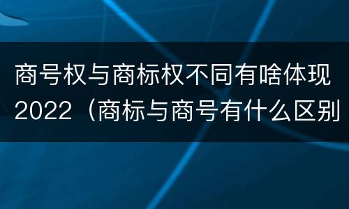 商号权与商标权不同有啥体现2022（商标与商号有什么区别）