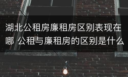 湖北公租房廉租房区别表现在哪 公租与廉租房的区别是什么
