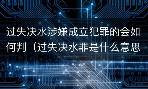 过失决水涉嫌成立犯罪的会如何判（过失决水罪是什么意思）