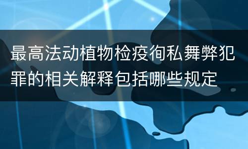 最高法动植物检疫徇私舞弊犯罪的相关解释包括哪些规定