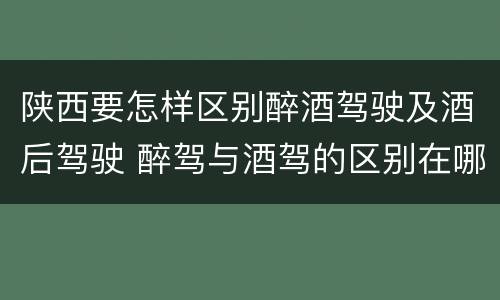 陕西要怎样区别醉酒驾驶及酒后驾驶 醉驾与酒驾的区别在哪