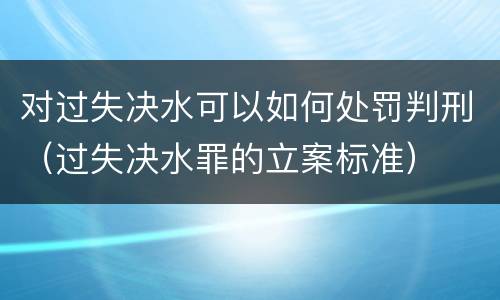 对过失决水可以如何处罚判刑（过失决水罪的立案标准）