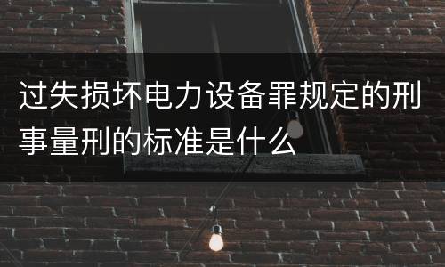 过失损坏电力设备罪规定的刑事量刑的标准是什么